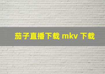 茄子直播下载 mkv 下载